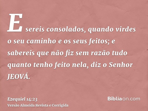 E sereis consolados, quando virdes o seu caminho e os seus feitos; e sabereis que não fiz sem razão tudo quanto tenho feito nela, diz o Senhor JEOVÁ.