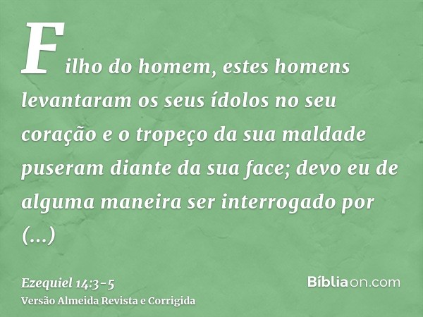 Filho do homem, estes homens levantaram os seus ídolos no seu coração e o tropeço da sua maldade puseram diante da sua face; devo eu de alguma maneira ser inter