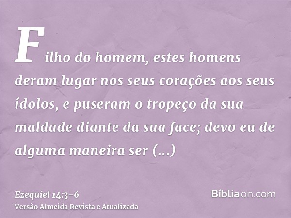 Filho do homem, estes homens deram lugar nos seus corações aos seus ídolos, e puseram o tropeço da sua maldade diante da sua face; devo eu de alguma maneira ser