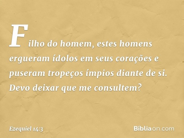 "Filho do homem, estes homens ergueram ídolos em seus corações e puseram tropeços ímpios diante de si. Devo deixar que me consultem? -- Ezequiel 14:3