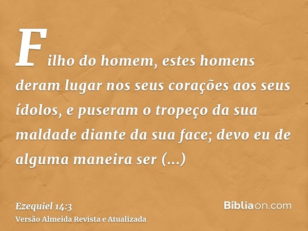 Filho do homem, estes homens deram lugar nos seus corações aos seus ídolos, e puseram o tropeço da sua maldade diante da sua face; devo eu de alguma maneira ser