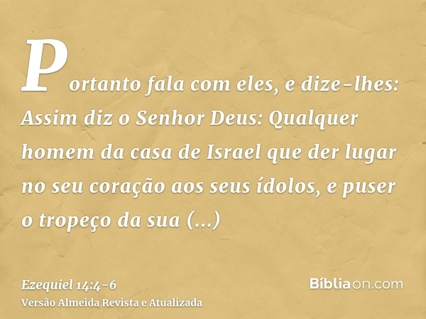 Portanto fala com eles, e dize-lhes: Assim diz o Senhor Deus: Qualquer homem da casa de Israel que der lugar no seu coração aos seus ídolos, e puser o tropeço d