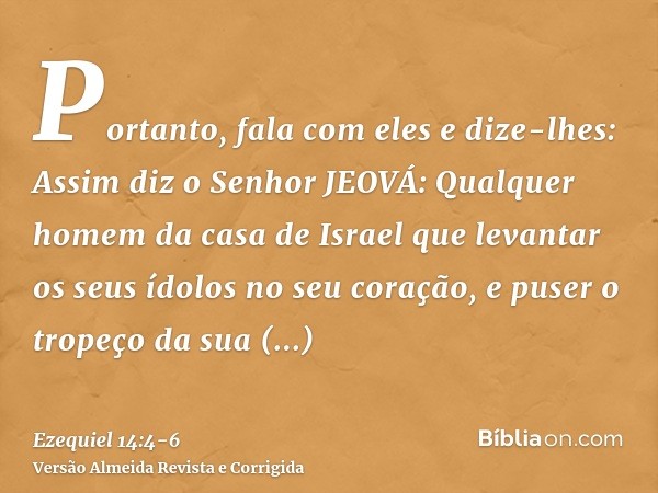 Portanto, fala com eles e dize-lhes: Assim diz o Senhor JEOVÁ: Qualquer homem da casa de Israel que levantar os seus ídolos no seu coração, e puser o tropeço da