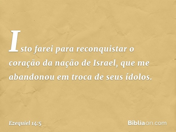 Isto farei para reconquistar o coração da nação de Israel, que me abandonou em troca de seus ídolos. -- Ezequiel 14:5