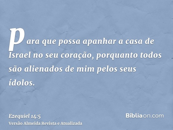 para que possa apanhar a casa de Israel no seu coração, porquanto todos são alienados de mim pelos seus ídolos.