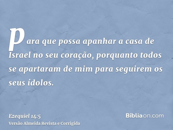 para que possa apanhar a casa de Israel no seu coração, porquanto todos se apartaram de mim para seguirem os seus ídolos.