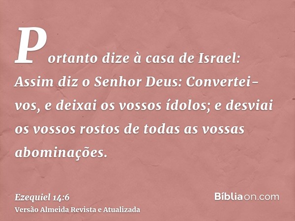 Portanto dize à casa de Israel: Assim diz o Senhor Deus: Convertei-vos, e deixai os vossos ídolos; e desviai os vossos rostos de todas as vossas abominações.