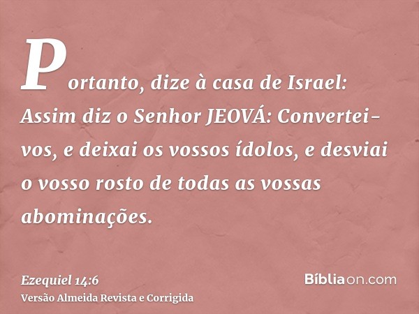Portanto, dize à casa de Israel: Assim diz o Senhor JEOVÁ: Convertei-vos, e deixai os vossos ídolos, e desviai o vosso rosto de todas as vossas abominações.