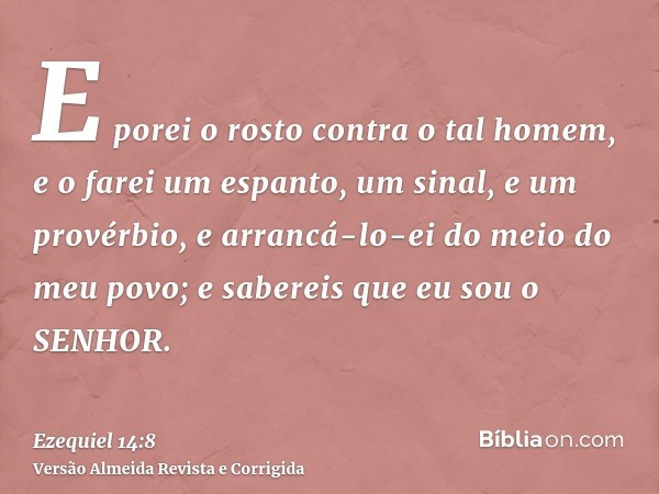 E porei o rosto contra o tal homem, e o farei um espanto, um sinal, e um provérbio, e arrancá-lo-ei do meio do meu povo; e sabereis que eu sou o SENHOR.