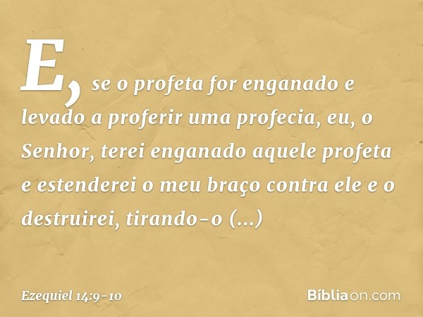 "E, se o profeta for enganado e levado a proferir uma profecia, eu, o Senhor, terei enganado aque­le profeta e estenderei o meu braço contra ele e o destruirei,