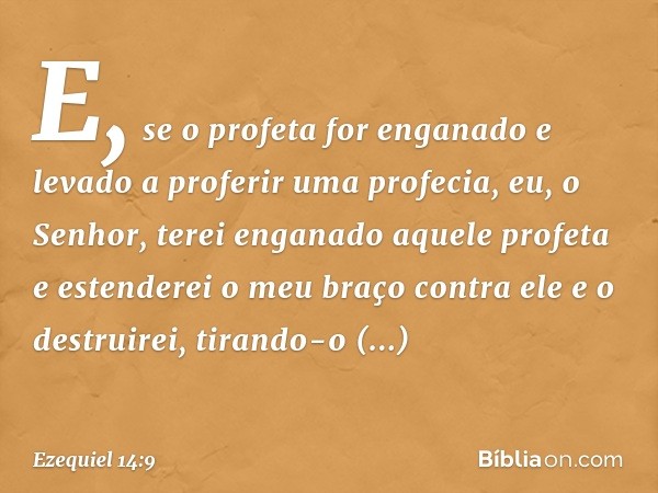 "E, se o profeta for enganado e levado a proferir uma profecia, eu, o Senhor, terei enganado aque­le profeta e estenderei o meu braço contra ele e o destruirei,