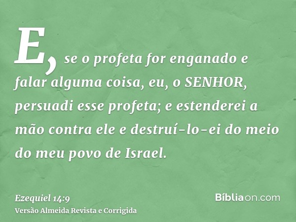E, se o profeta for enganado e falar alguma coisa, eu, o SENHOR, persuadi esse profeta; e estenderei a mão contra ele e destruí-lo-ei do meio do meu povo de Isr