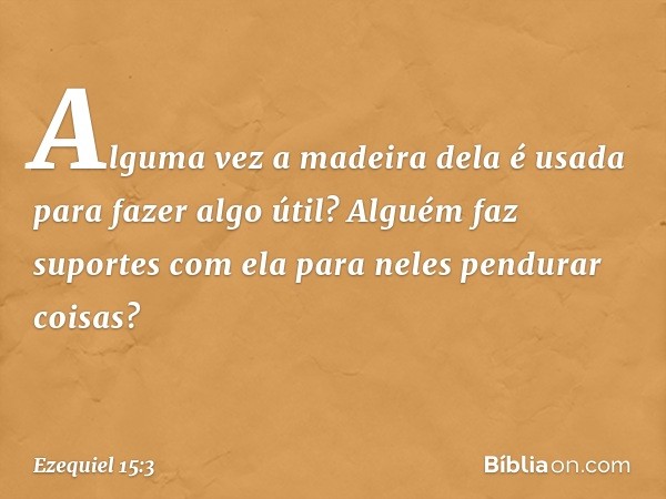 Alguma vez a madeira dela é usada para fazer algo útil? Alguém faz suportes com ela para neles pendurar coisas? -- Ezequiel 15:3