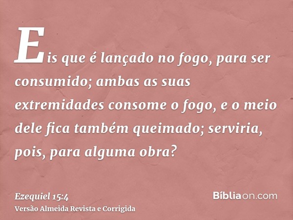 Eis que é lançado no fogo, para ser consumido; ambas as suas extremidades consome o fogo, e o meio dele fica também queimado; serviria, pois, para alguma obra?