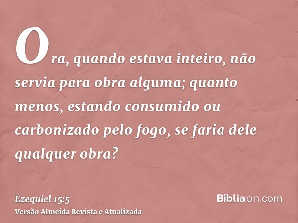 Ora, quando estava inteiro, não servia para obra alguma; quanto menos, estando consumido ou carbonizado pelo fogo, se faria dele qualquer obra?