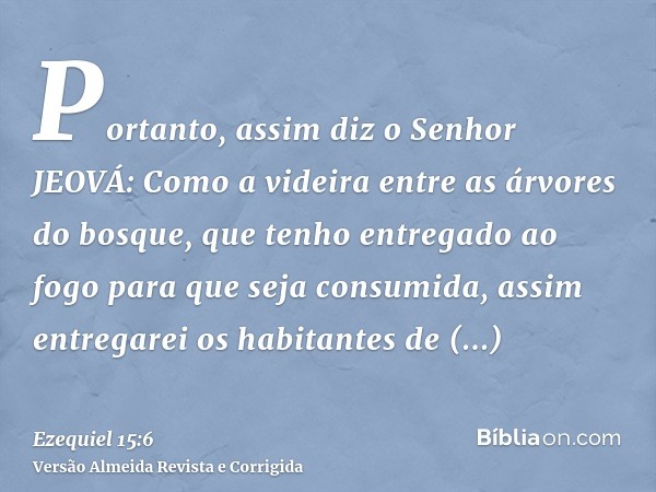 Portanto, assim diz o Senhor JEOVÁ: Como a videira entre as árvores do bosque, que tenho entregado ao fogo para que seja consumida, assim entregarei os habitant