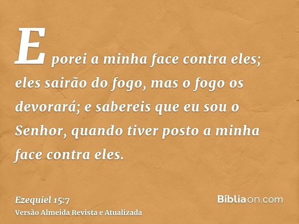 E porei a minha face contra eles; eles sairão do fogo, mas o fogo os devorará; e sabereis que eu sou o Senhor, quando tiver posto a minha face contra eles.