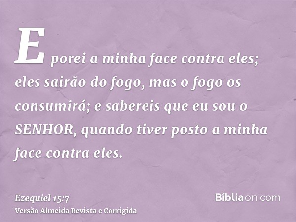 E porei a minha face contra eles; eles sairão do fogo, mas o fogo os consumirá; e sabereis que eu sou o SENHOR, quando tiver posto a minha face contra eles.