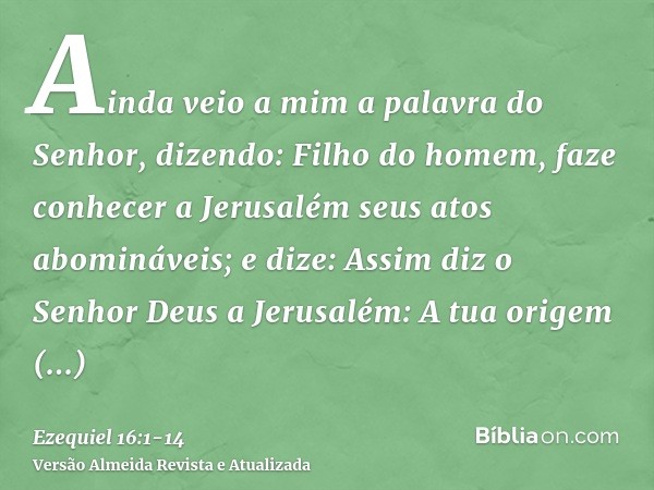 Ainda veio a mim a palavra do Senhor, dizendo:Filho do homem, faze conhecer a Jerusalém seus atos abomináveis;e dize: Assim diz o Senhor Deus a Jerusalém: A tua