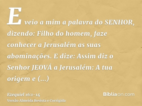 E veio a mim a palavra do SENHOR, dizendo:Filho do homem, faze conhecer a Jerusalém as suas abominações.E dize: Assim diz o Senhor JEOVÁ a Jerusalém: A tua orig