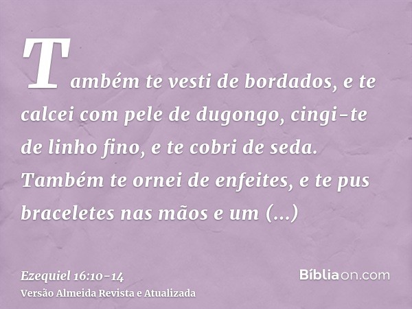 Também te vesti de bordados, e te calcei com pele de dugongo, cingi-te de linho fino, e te cobri de seda.Também te ornei de enfeites, e te pus braceletes nas mã