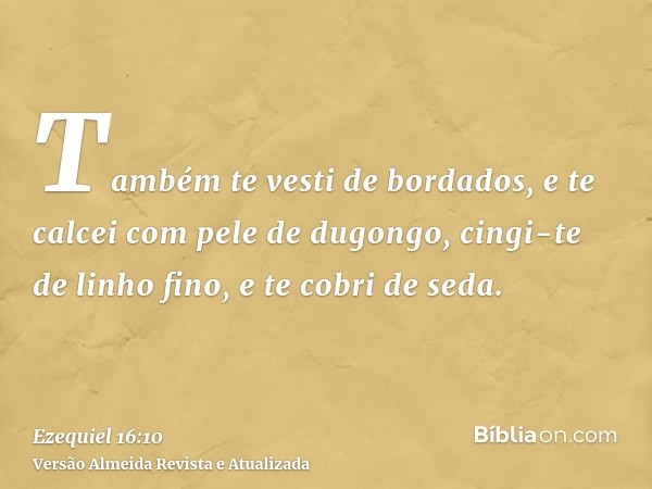 Também te vesti de bordados, e te calcei com pele de dugongo, cingi-te de linho fino, e te cobri de seda.