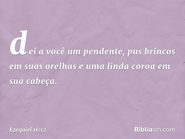 dei a você um pendente, pus brincos em suas orelhas e uma linda coroa em sua cabeça. -- Ezequiel 16:12