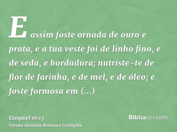 E assim foste ornada de ouro e prata, e a tua veste foi de linho fino, e de seda, e bordadura; nutriste-te de flor de farinha, e de mel, e de óleo; e foste form