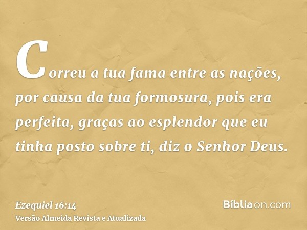 Correu a tua fama entre as nações, por causa da tua formosura, pois era perfeita, graças ao esplendor que eu tinha posto sobre ti, diz o Senhor Deus.