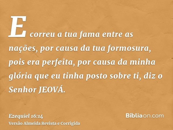 E correu a tua fama entre as nações, por causa da tua formosura, pois era perfeita, por causa da minha glória que eu tinha posto sobre ti, diz o Senhor JEOVÁ.
