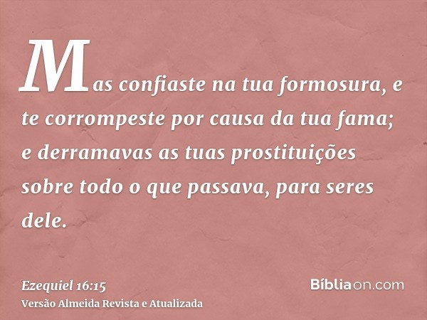 Mas confiaste na tua formosura, e te corrompeste por causa da tua fama; e derramavas as tuas prostituições sobre todo o que passava, para seres dele.