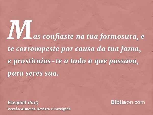 Mas confiaste na tua formosura, e te corrompeste por causa da tua fama, e prostituías-te a todo o que passava, para seres sua.