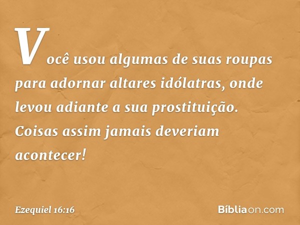 Você usou algumas de suas roupas para adornar altares idólatras, onde levou adian­te a sua prostituição. Coisas assim jamais deveriam acontecer! -- Ezequiel 16: