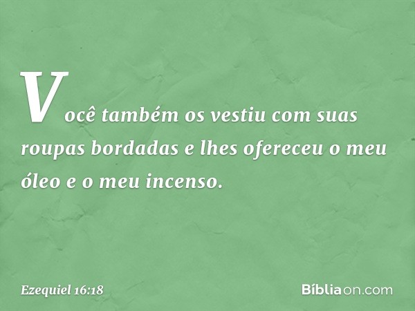 Você também os vestiu com suas roupas bordadas e lhes ofereceu o meu óleo e o meu incenso. -- Ezequiel 16:18