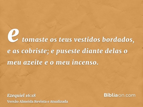 e tomaste os teus vestidos bordados, e as cobriste; e puseste diante delas o meu azeite e o meu incenso.