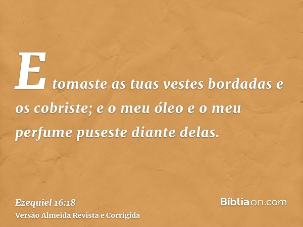 E tomaste as tuas vestes bordadas e os cobriste; e o meu óleo e o meu perfume puseste diante delas.