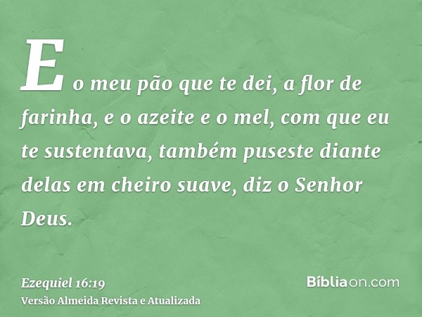 E o meu pão que te dei, a flor de farinha, e o azeite e o mel, com que eu te sustentava, também puseste diante delas em cheiro suave, diz o Senhor Deus.