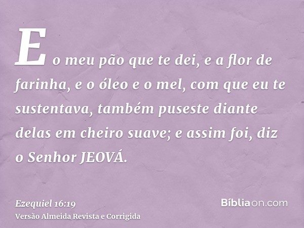 E o meu pão que te dei, e a flor de farinha, e o óleo e o mel, com que eu te sustentava, também puseste diante delas em cheiro suave; e assim foi, diz o Senhor 
