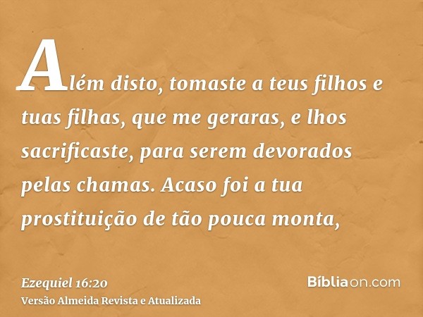 Além disto, tomaste a teus filhos e tuas filhas, que me geraras, e lhos sacrificaste, para serem devorados pelas chamas. Acaso foi a tua prostituição de tão pou