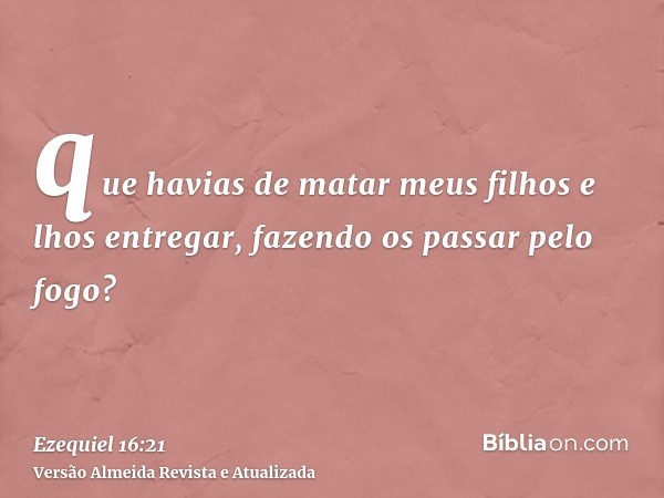 que havias de matar meus filhos e lhos entregar, fazendo os passar pelo fogo?