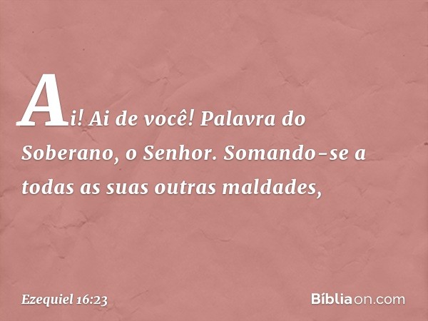 "Ai! Ai de você! Palavra do Soberano, o Senhor. Somando-se a todas as suas outras maldades, -- Ezequiel 16:23