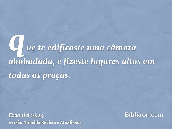 que te edificaste uma câmara abobadada, e fizeste lugares altos em todas as praças.