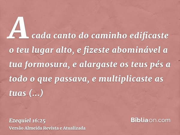 A cada canto do caminho edificaste o teu lugar alto, e fizeste abominável a tua formosura, e alargaste os teus pés a todo o que passava, e multiplicaste as tuas