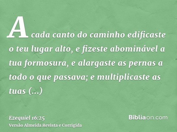 A cada canto do caminho edificaste o teu lugar alto, e fizeste abominável a tua formosura, e alargaste as pernas a todo o que passava; e multiplicaste as tuas p