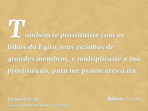 Também te prostituíste com os filhos do Egito, teus vizinhos de grandes membros, e multiplicaste a tua prostituição, para me provocares à ira.