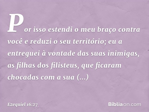 Por isso estendi o meu braço contra você e reduzi o seu território; eu a entreguei à vontade das suas inimigas, as filhas dos filisteus, que ficaram chocadas co