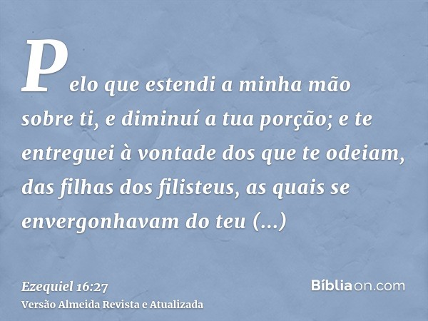 Pelo que estendi a minha mão sobre ti, e diminuí a tua porção; e te entreguei à vontade dos que te odeiam, das filhas dos filisteus, as quais se envergonhavam d