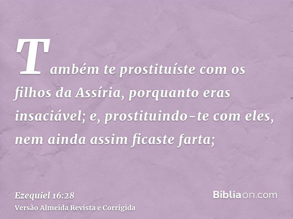 Também te prostituíste com os filhos da Assíria, porquanto eras insaciável; e, prostituindo-te com eles, nem ainda assim ficaste farta;