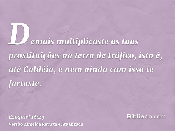 Demais multiplicaste as tuas prostituições na terra de tráfico, isto é, até Caldéia, e nem ainda com isso te fartaste.