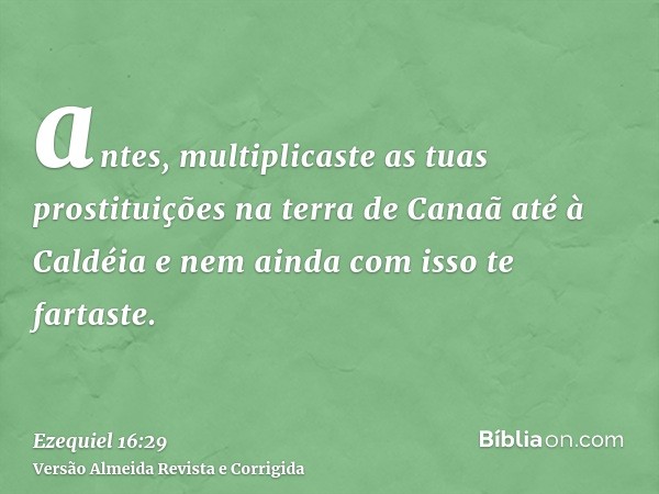 antes, multiplicaste as tuas prostituições na terra de Canaã até à Caldéia e nem ainda com isso te fartaste.